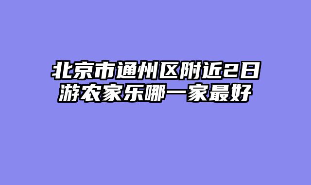 北京市通州区附近2日游农家乐哪一家最好