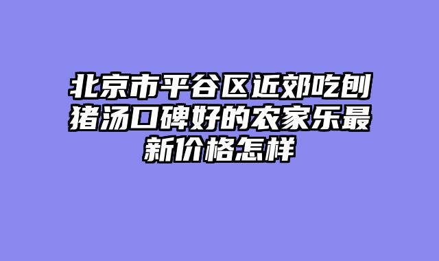 北京市平谷区近郊吃刨猪汤口碑好的农家乐最新价格怎样