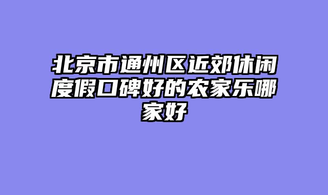 北京市通州区近郊休闲度假口碑好的农家乐哪家好