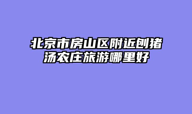 北京市房山区附近刨猪汤农庄旅游哪里好