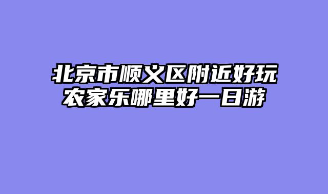 北京市顺义区附近好玩农家乐哪里好一日游