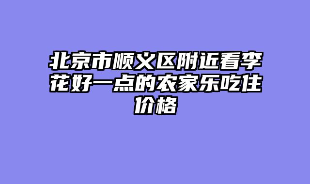北京市顺义区附近看李花好一点的农家乐吃住价格