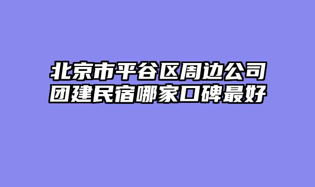 北京市平谷区周边公司团建民宿哪家口碑最好