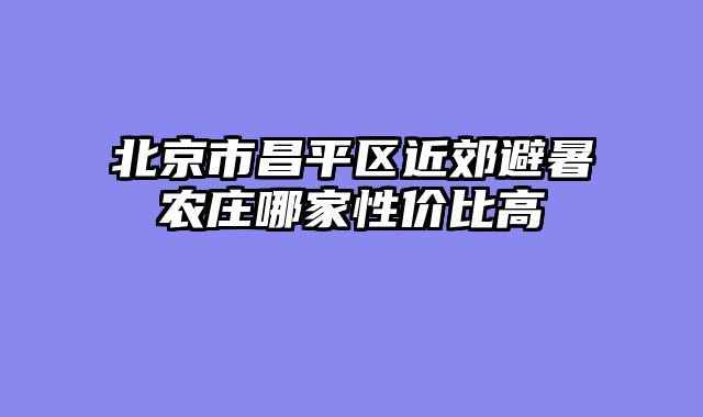 北京市昌平区近郊避暑农庄哪家性价比高