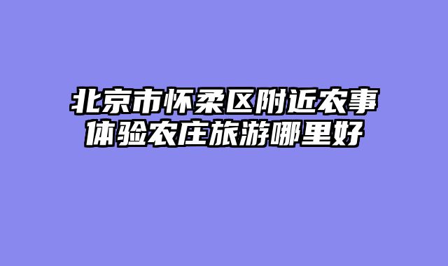 北京市怀柔区附近农事体验农庄旅游哪里好
