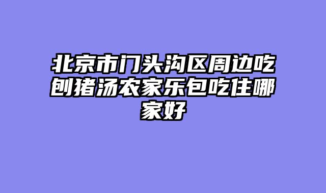 北京市门头沟区周边吃刨猪汤农家乐包吃住哪家好