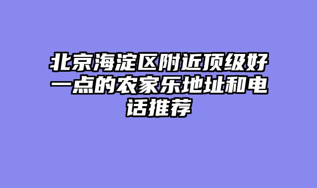 北京海淀区附近顶级好一点的农家乐地址和电话推荐