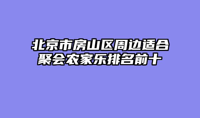 北京市房山区周边适合聚会农家乐排名前十
