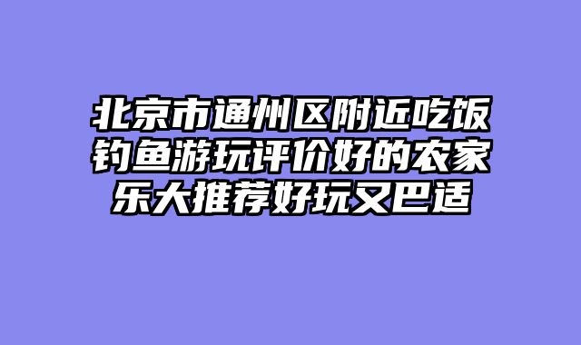 北京市通州区附近吃饭钓鱼游玩评价好的农家乐大推荐好玩又巴适