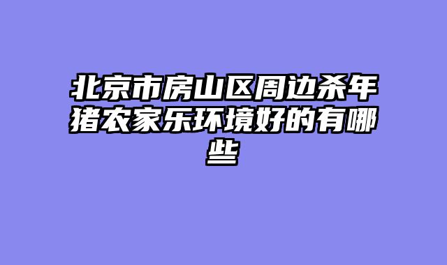 北京市房山区周边杀年猪农家乐环境好的有哪些