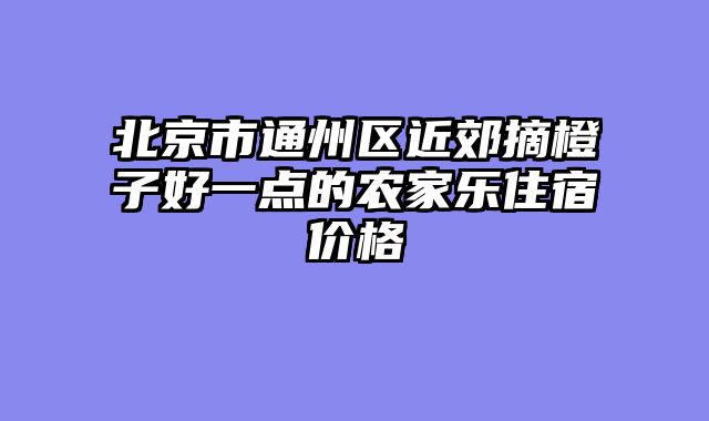北京市通州区近郊摘橙子好一点的农家乐住宿价格