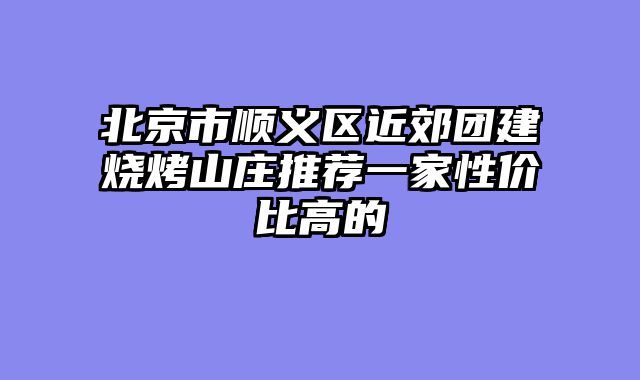 北京市顺义区近郊团建烧烤山庄推荐一家性价比高的