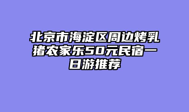 北京市海淀区周边烤乳猪农家乐50元民宿一日游推荐