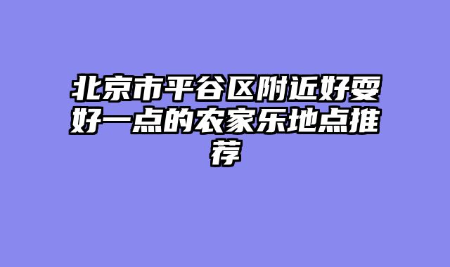 北京市平谷区附近好耍好一点的农家乐地点推荐