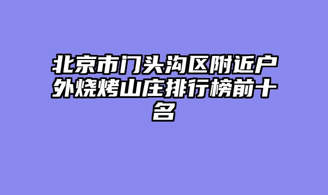 北京市门头沟区附近户外烧烤山庄排行榜前十名