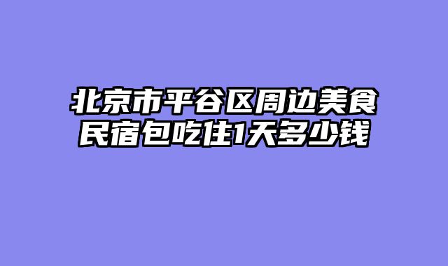 北京市平谷区周边美食民宿包吃住1天多少钱