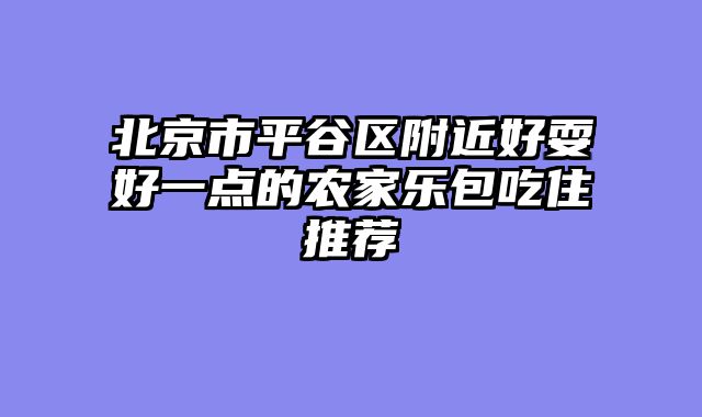 北京市平谷区附近好耍好一点的农家乐包吃住推荐