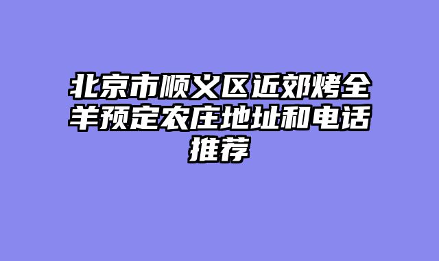 北京市顺义区近郊烤全羊预定农庄地址和电话推荐