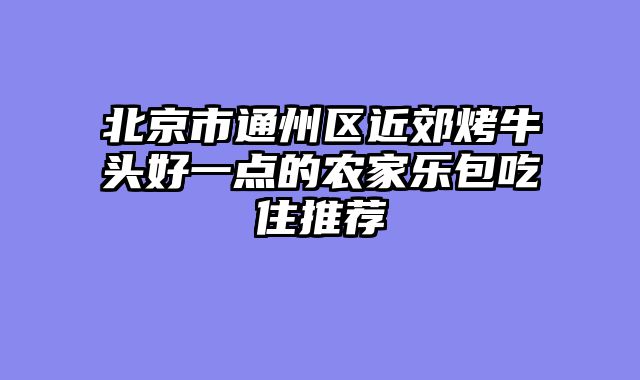 北京市通州区近郊烤牛头好一点的农家乐包吃住推荐