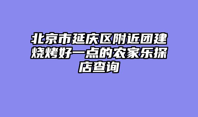 北京市延庆区附近团建烧烤好一点的农家乐探店查询