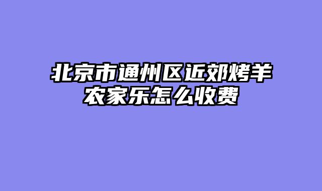 北京市通州区近郊烤羊农家乐怎么收费