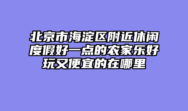 北京市海淀区附近休闲度假好一点的农家乐好玩又便宜的在哪里