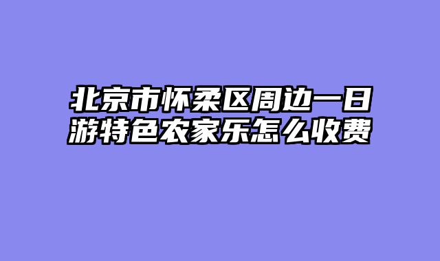 北京市怀柔区周边一日游特色农家乐怎么收费