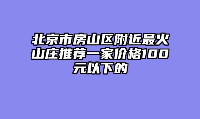 北京市房山区附近最火山庄推荐一家价格100元以下的