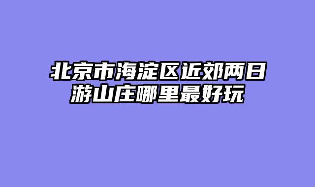 北京市海淀区近郊两日游山庄哪里最好玩