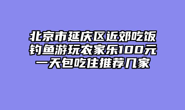 北京市延庆区近郊吃饭钓鱼游玩农家乐100元一天包吃住推荐几家