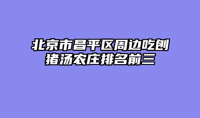 北京市昌平区周边吃刨猪汤农庄排名前三