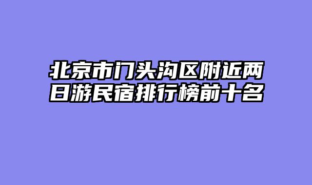 北京市门头沟区附近两日游民宿排行榜前十名