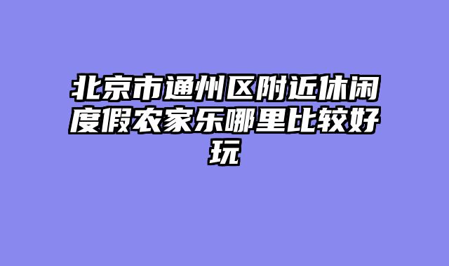 北京市通州区附近休闲度假农家乐哪里比较好玩