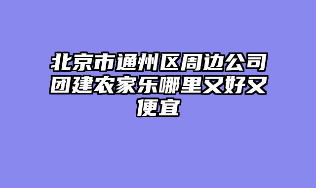 北京市通州区周边公司团建农家乐哪里又好又便宜
