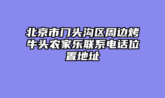北京市门头沟区周边烤牛头农家乐联系电话位置地址