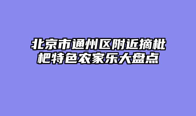 北京市通州区附近摘枇杷特色农家乐大盘点