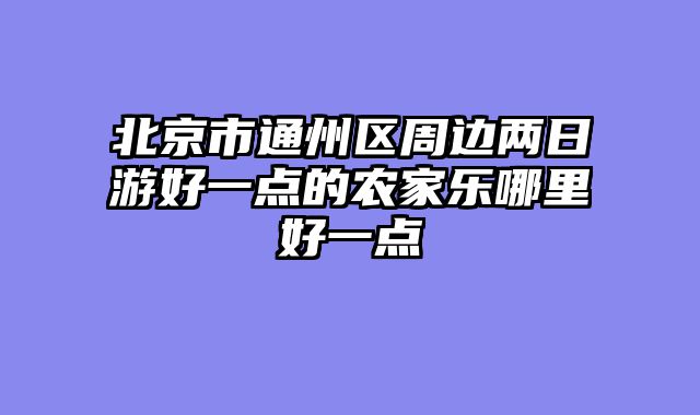 北京市通州区周边两日游好一点的农家乐哪里好一点