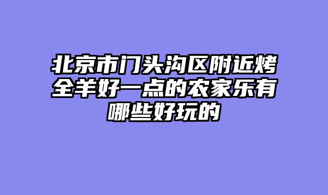 北京市门头沟区附近烤全羊好一点的农家乐有哪些好玩的