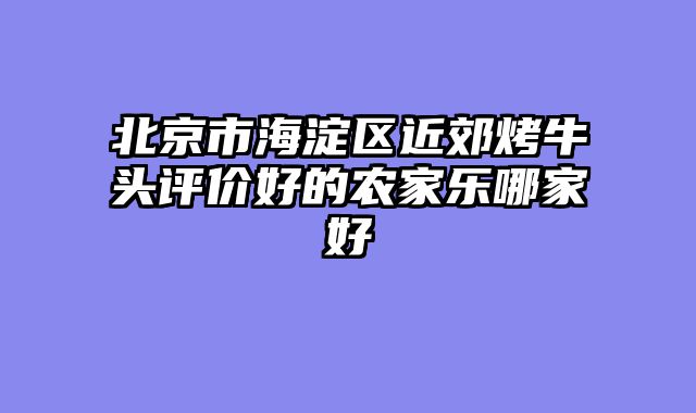 北京市海淀区近郊烤牛头评价好的农家乐哪家好