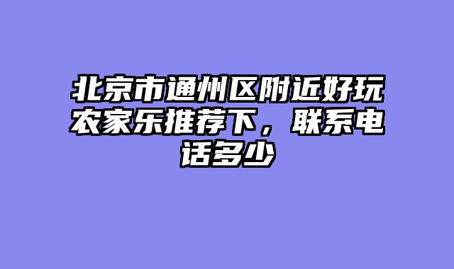 北京市通州区附近好玩农家乐推荐下，联系电话多少