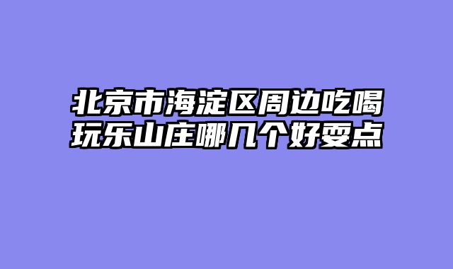 北京市海淀区周边吃喝玩乐山庄哪几个好耍点