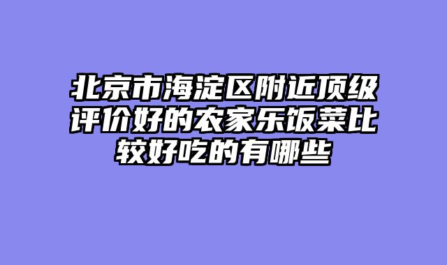 北京市海淀区附近顶级评价好的农家乐饭菜比较好吃的有哪些