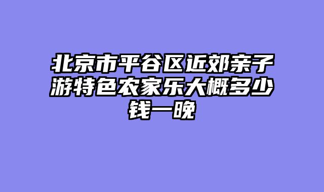 北京市平谷区近郊亲子游特色农家乐大概多少钱一晚