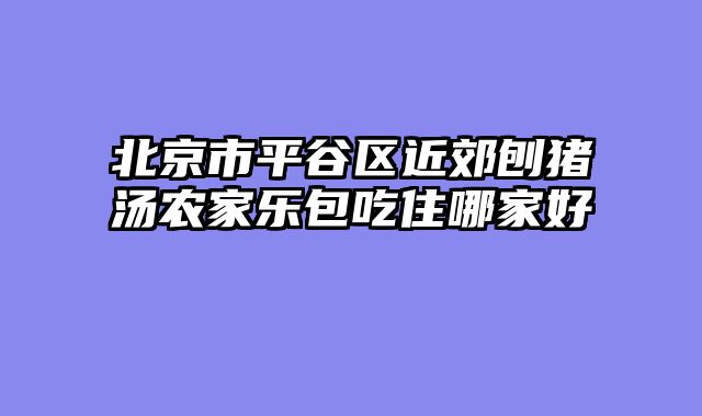 北京市平谷区近郊刨猪汤农家乐包吃住哪家好