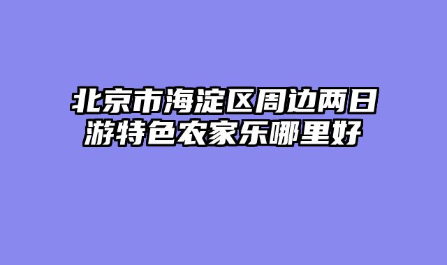 北京市海淀区周边两日游特色农家乐哪里好