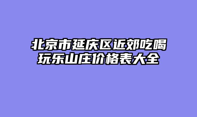 北京市延庆区近郊吃喝玩乐山庄价格表大全