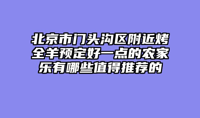 北京市门头沟区附近烤全羊预定好一点的农家乐有哪些值得推荐的