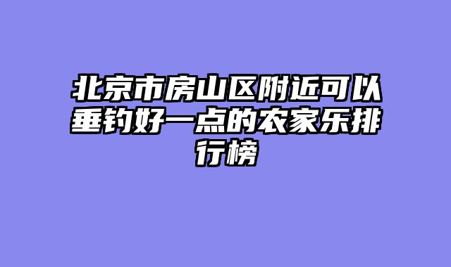 北京市房山区附近可以垂钓好一点的农家乐排行榜