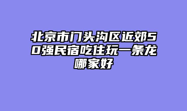 北京市门头沟区近郊50强民宿吃住玩一条龙哪家好