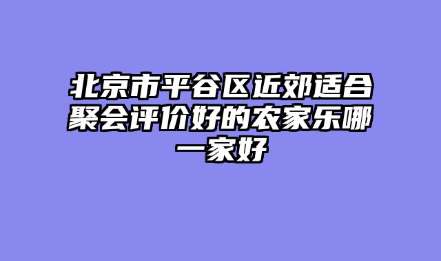 北京市平谷区近郊适合聚会评价好的农家乐哪一家好